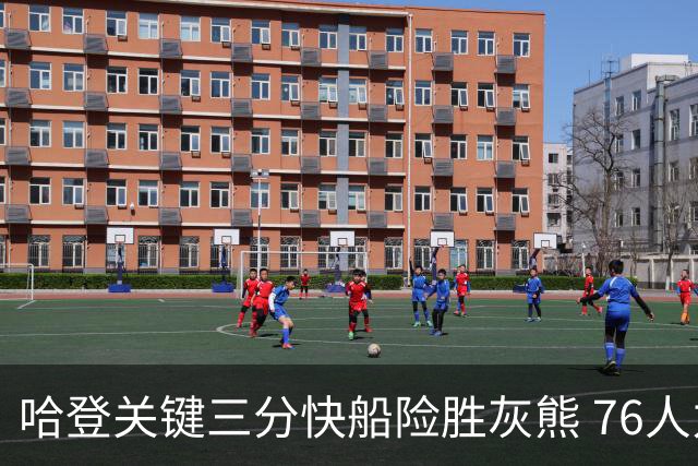 哈登关键三分快船险胜灰熊 76人力克骑士