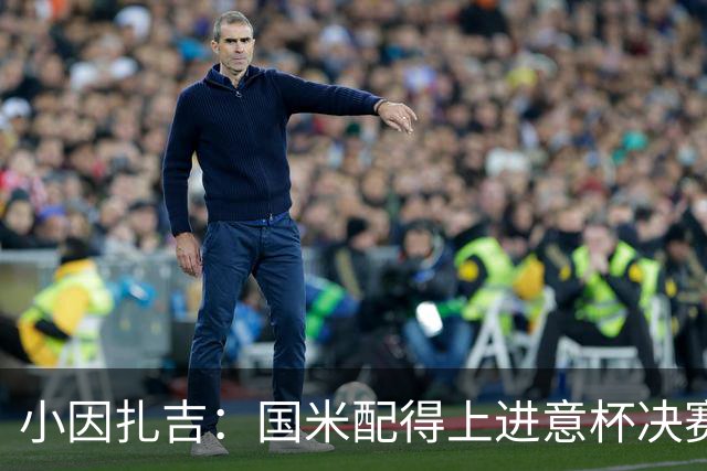 小因扎吉：国米配得上进意杯决赛 意甲也要获佳绩